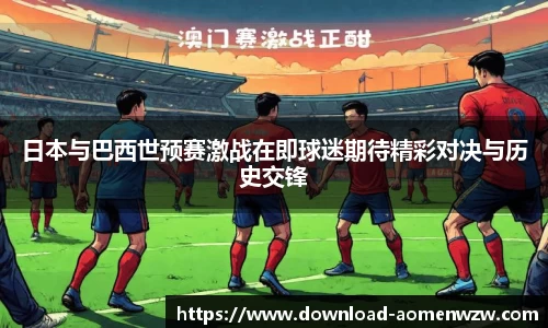 日本与巴西世预赛激战在即球迷期待精彩对决与历史交锋