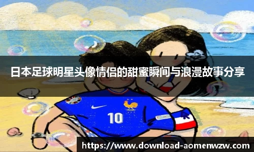 日本足球明星头像情侣的甜蜜瞬间与浪漫故事分享